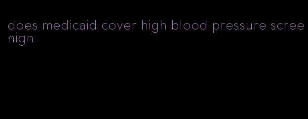 does medicaid cover high blood pressure screenign