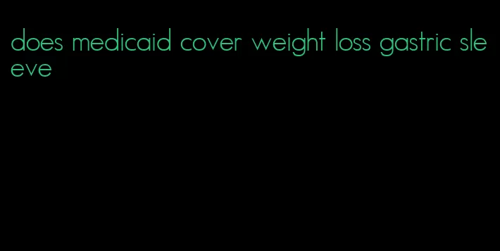 does medicaid cover weight loss gastric sleeve