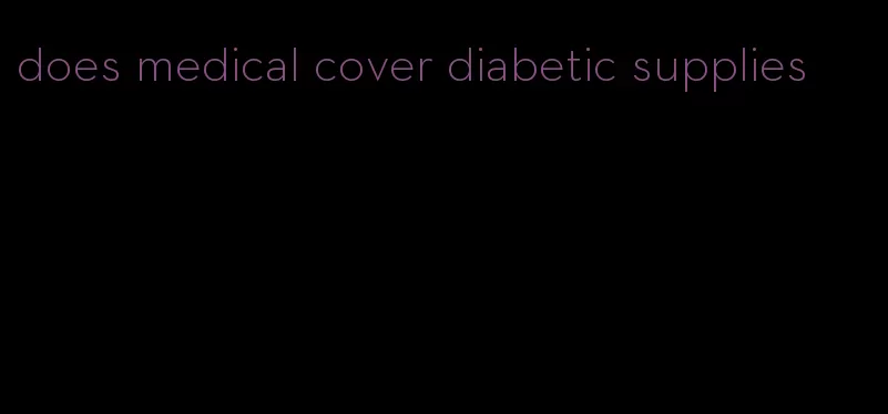 does medical cover diabetic supplies