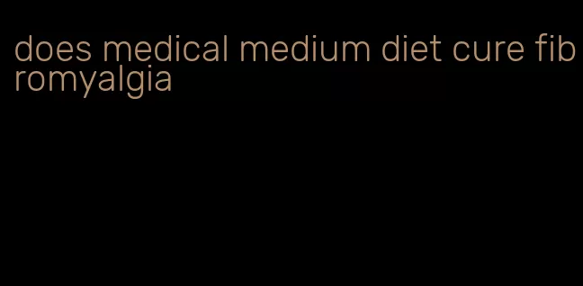 does medical medium diet cure fibromyalgia