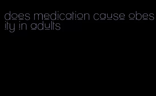 does medication cause obesity in adults