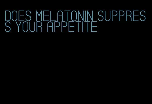 does melatonin suppress your appetite