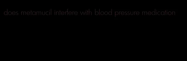 does metamucil interfere with blood pressure medication