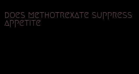 does methotrexate suppress appetite