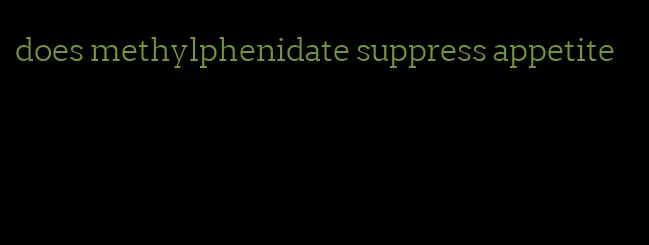 does methylphenidate suppress appetite