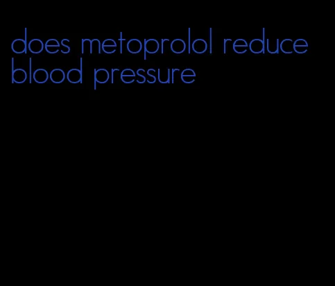 does metoprolol reduce blood pressure