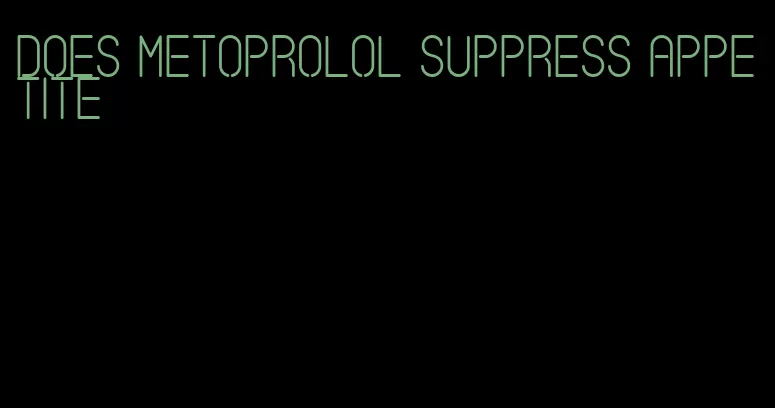 does metoprolol suppress appetite