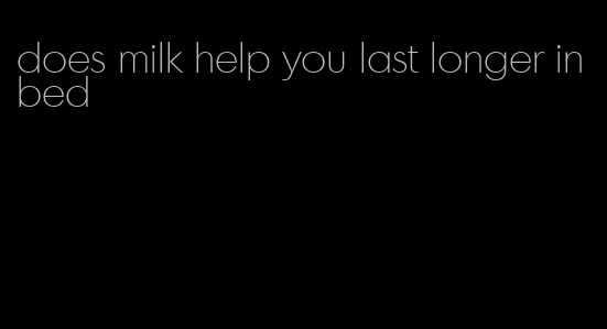 does milk help you last longer in bed