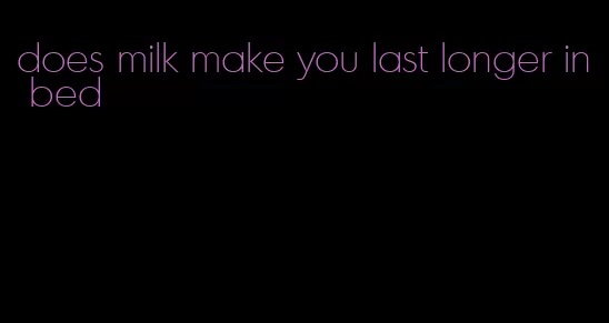 does milk make you last longer in bed