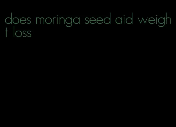 does moringa seed aid weight loss