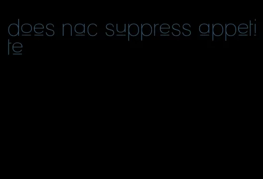 does nac suppress appetite