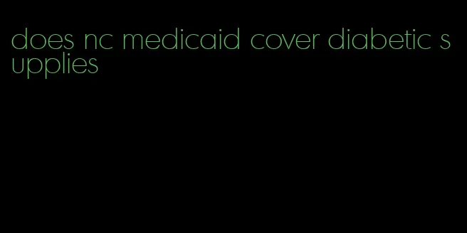 does nc medicaid cover diabetic supplies