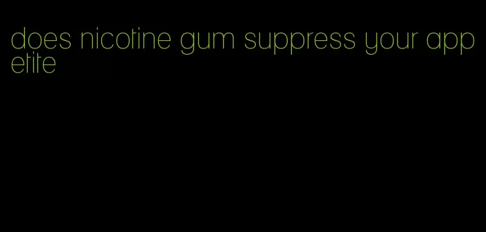 does nicotine gum suppress your appetite