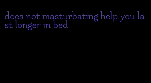 does not masturbating help you last longer in bed