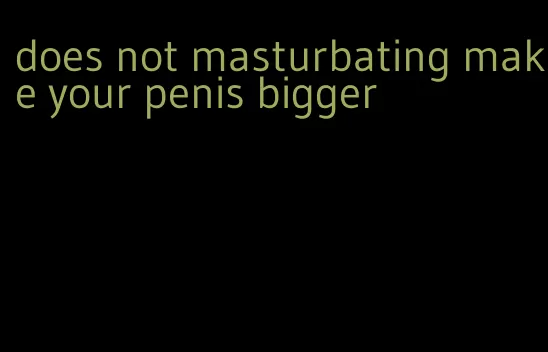 does not masturbating make your penis bigger