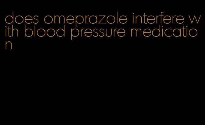 does omeprazole interfere with blood pressure medication