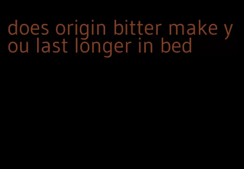 does origin bitter make you last longer in bed