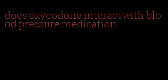 does oxycodone interact with blood pressure medication