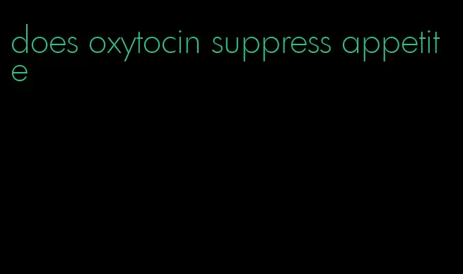 does oxytocin suppress appetite