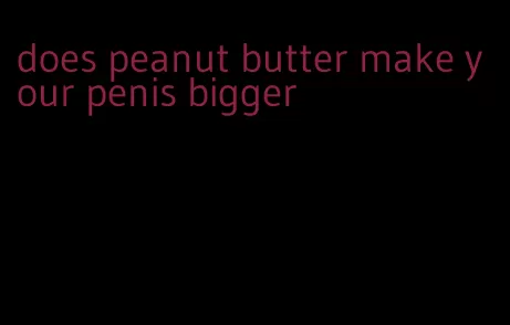 does peanut butter make your penis bigger