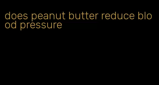 does peanut butter reduce blood pressure