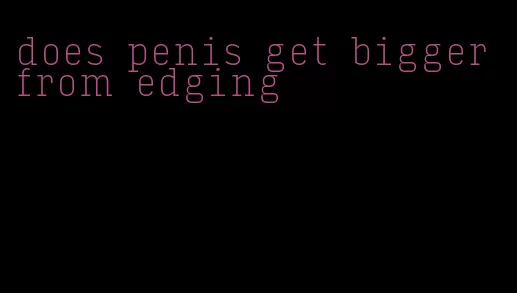 does penis get bigger from edging