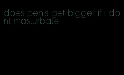 does penis get bigger if i dont masturbate