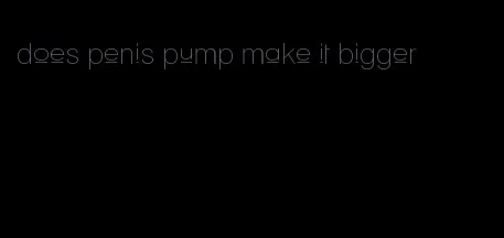 does penis pump make it bigger