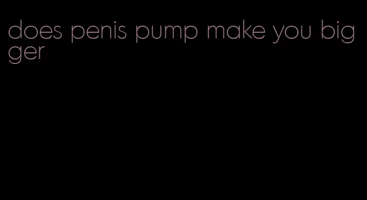 does penis pump make you bigger