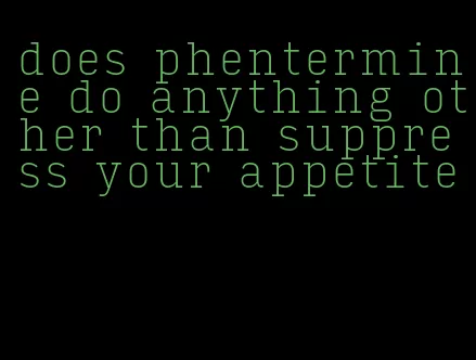 does phentermine do anything other than suppress your appetite