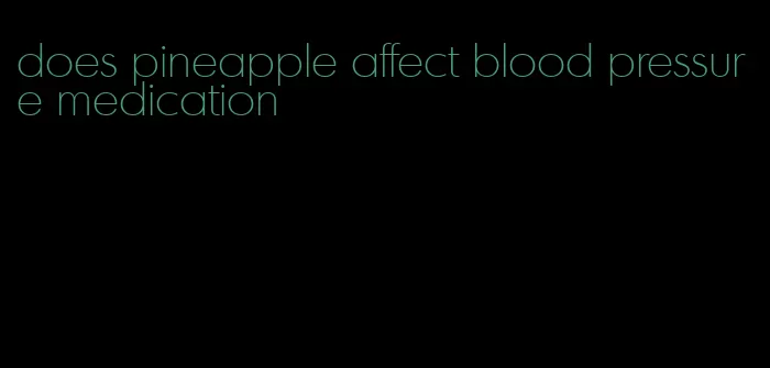 does pineapple affect blood pressure medication