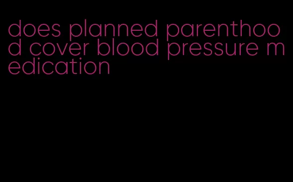 does planned parenthood cover blood pressure medication