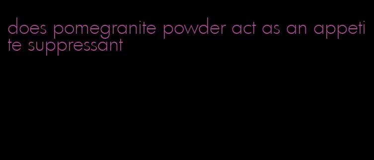 does pomegranite powder act as an appetite suppressant