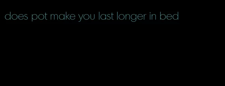 does pot make you last longer in bed