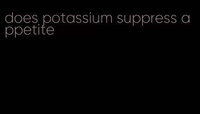 does potassium suppress appetite