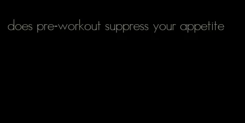 does pre-workout suppress your appetite