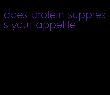 does protein suppress your appetite