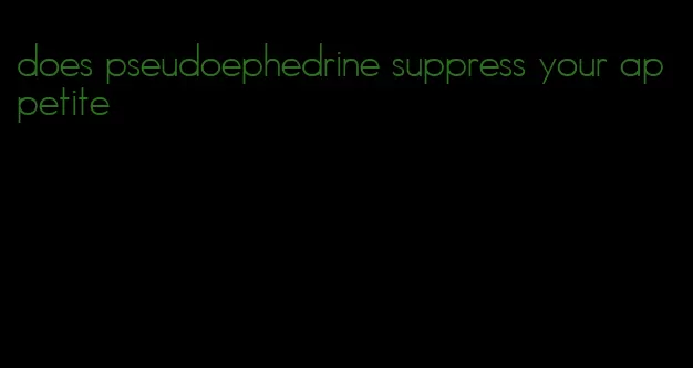 does pseudoephedrine suppress your appetite