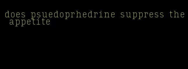 does psuedoprhedrine suppress the appetite