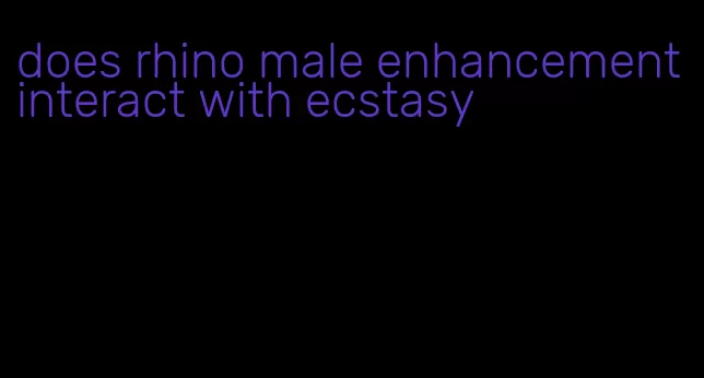 does rhino male enhancement interact with ecstasy