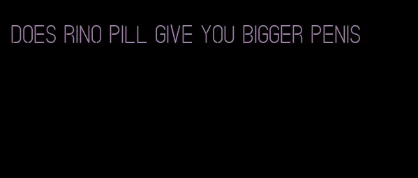 does rino pill give you bigger penis