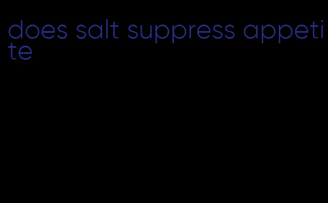 does salt suppress appetite