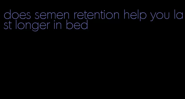 does semen retention help you last longer in bed