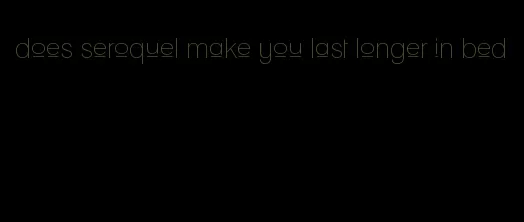 does seroquel make you last longer in bed