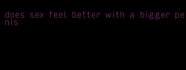 does sex feel better with a bigger penis