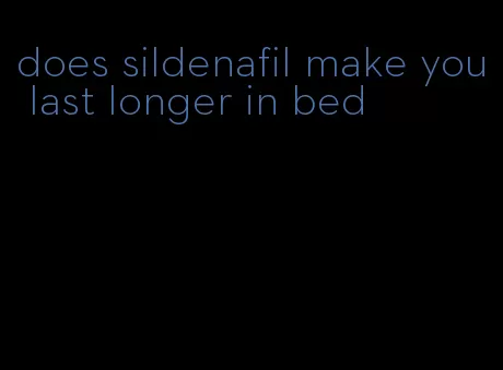 does sildenafil make you last longer in bed