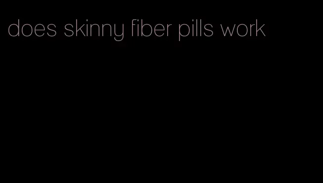 does skinny fiber pills work