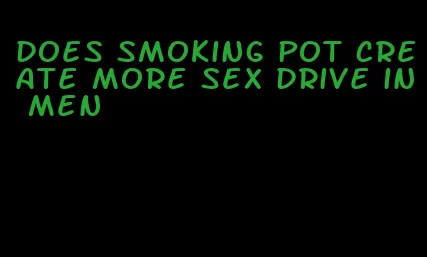 does smoking pot create more sex drive in men