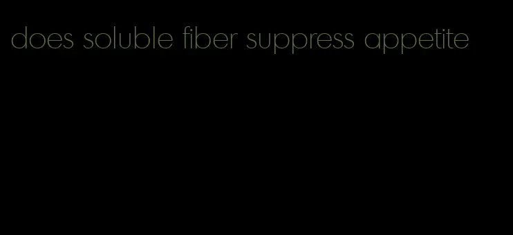 does soluble fiber suppress appetite