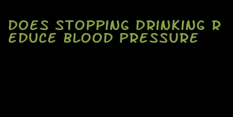 does stopping drinking reduce blood pressure